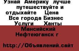   Узнай  Америку  лучше....путешествуйте и отдыхайте  › Цена ­ 1 - Все города Бизнес » Услуги   . Ханты-Мансийский,Нефтеюганск г.